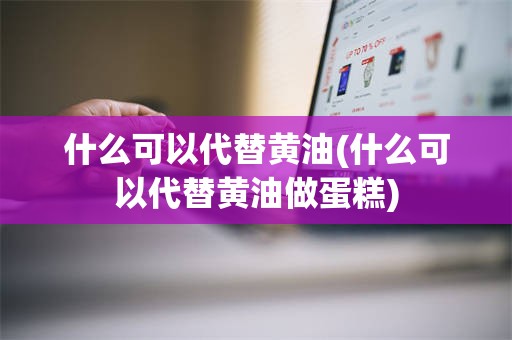 什么可以代替黄油(什么可以代替黄油做蛋糕)