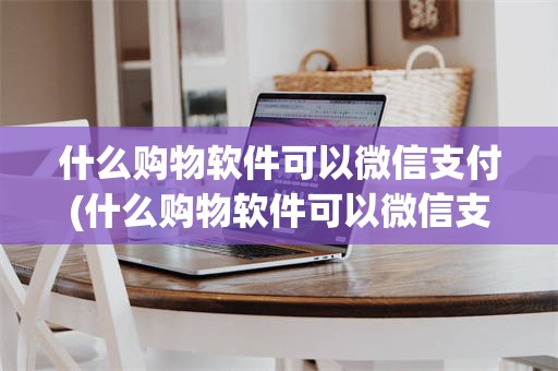 什么购物软件可以微信支付(什么购物软件可以微信支付又便宜)