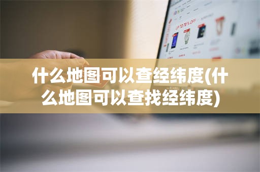 什么地图可以查经纬度(什么地图可以查找经纬度)