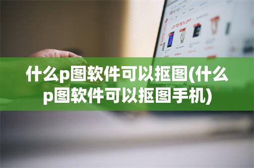 什么p图软件可以抠图(什么p图软件可以抠图手机)