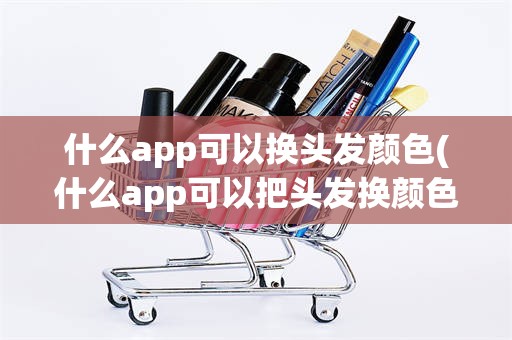 什么app可以换头发颜色(什么app可以把头发换颜色)