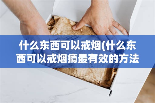 什么东西可以戒烟(什么东西可以戒烟瘾最有效的方法)