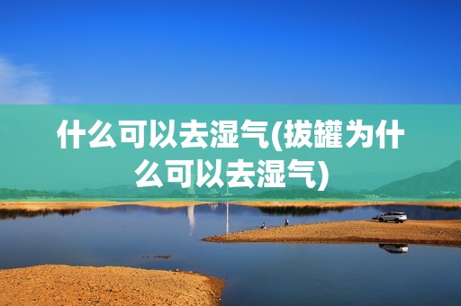 什么可以去湿气(拔罐为什么可以去湿气)