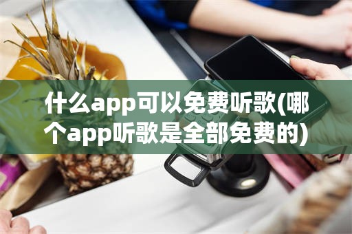 什么app可以免费听歌(哪个app听歌是全部免费的)