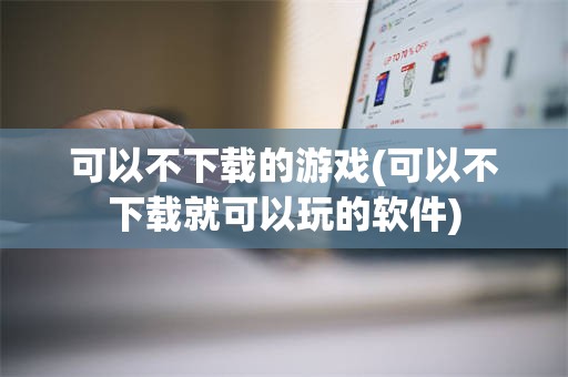 可以不下载的游戏(可以不下载就可以玩的软件)