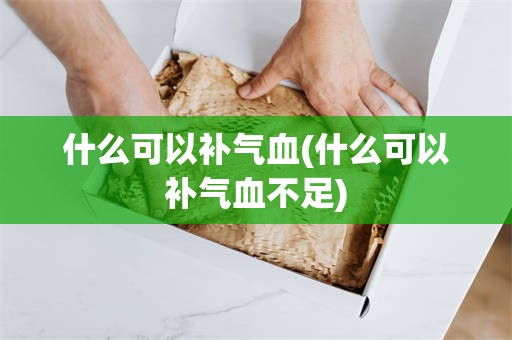 什么可以补气血(什么可以补气血不足)