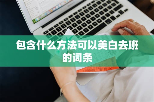 包含什么方法可以美白去班的词条