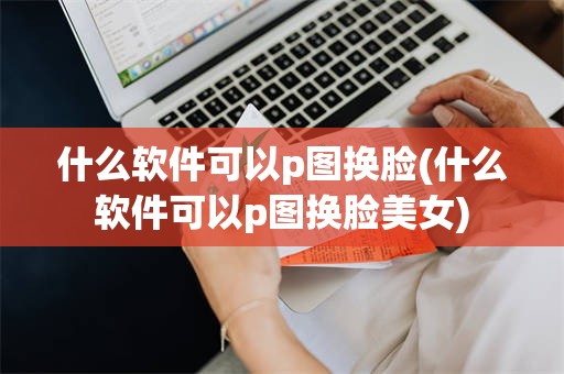 什么软件可以p图换脸(什么软件可以p图换脸美女)