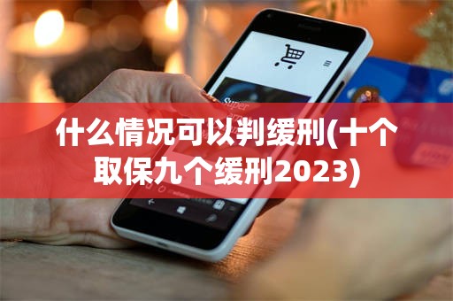 什么情况可以判缓刑(十个取保九个缓刑2023)