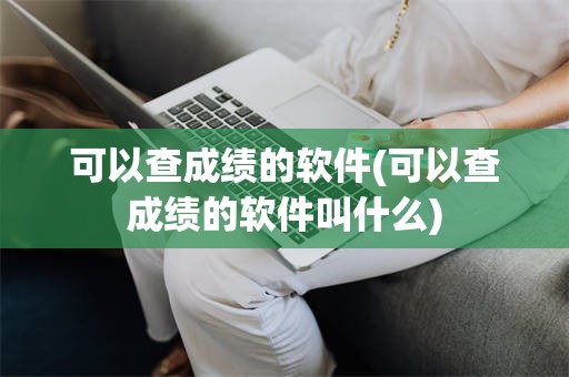 可以查成绩的软件(可以查成绩的软件叫什么)