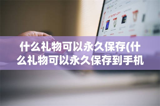 什么礼物可以永久保存(什么礼物可以永久保存到手机)