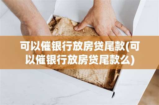 可以催银行放房贷尾款(可以催银行放房贷尾款么)