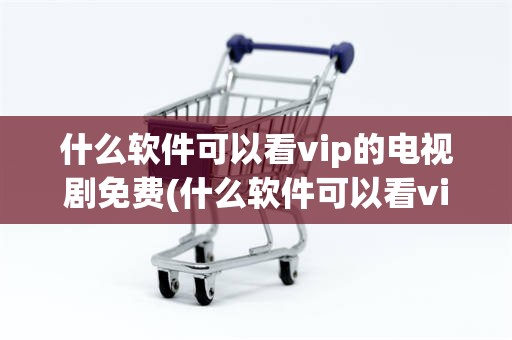 什么软件可以看vip的电视剧免费(什么软件可以看vip的电视剧免费版)