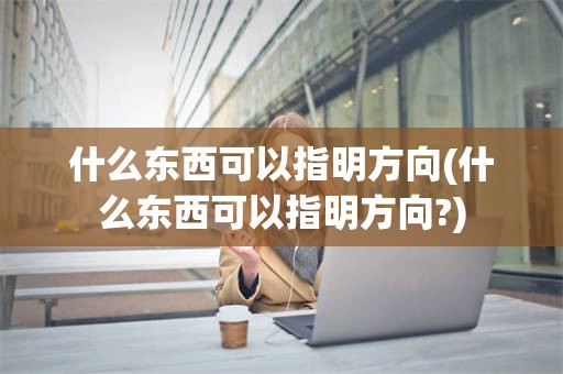 什么东西可以指明方向(什么东西可以指明方向?)