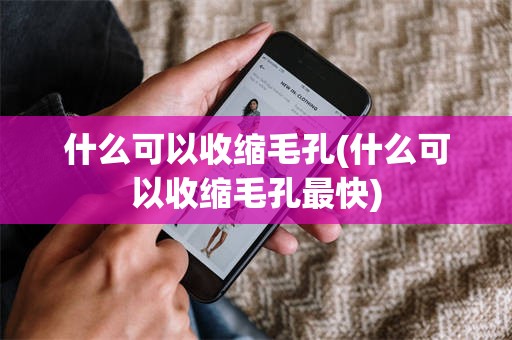 什么可以收缩毛孔(什么可以收缩毛孔最快)