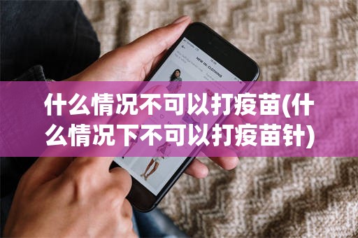 什么情况不可以打疫苗(什么情况下不可以打疫苗针)