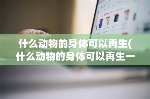 什么动物的身体可以再生(什么动物的身体可以再生一次)