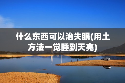 什么东西可以治失眠(用土方法一觉睡到天亮)