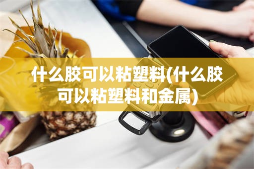 什么胶可以粘塑料(什么胶可以粘塑料和金属)