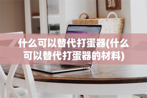 什么可以替代打蛋器(什么可以替代打蛋器的材料)