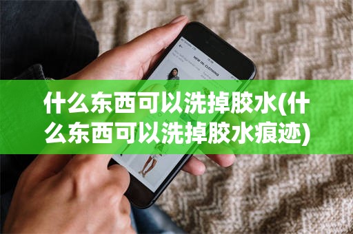 什么东西可以洗掉胶水(什么东西可以洗掉胶水痕迹)