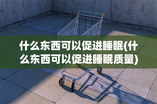 什么东西可以促进睡眠(什么东西可以促进睡眠质量)