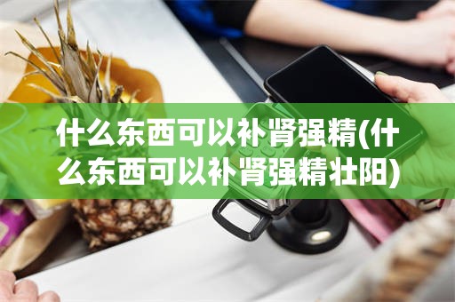 什么东西可以补肾强精(什么东西可以补肾强精壮阳)