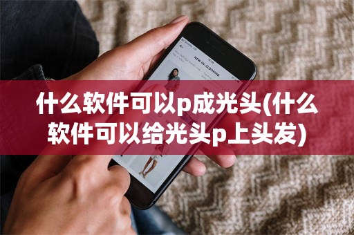 什么软件可以p成光头(什么软件可以给光头p上头发)