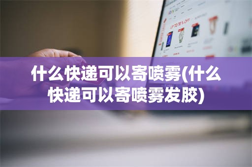 什么快递可以寄喷雾(什么快递可以寄喷雾发胶)