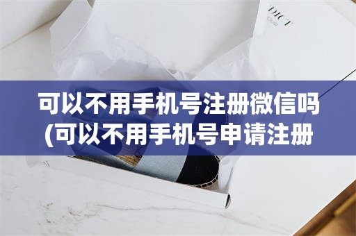 可以不用手机号注册微信吗(可以不用手机号申请注册微信吗)