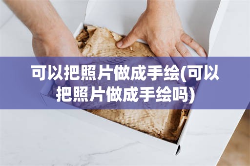 可以把照片做成手绘(可以把照片做成手绘吗)