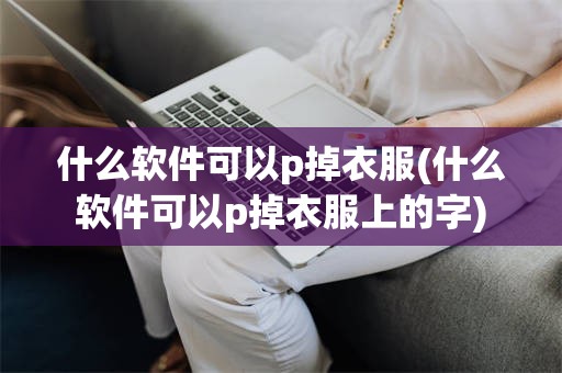 什么软件可以p掉衣服(什么软件可以p掉衣服上的字)