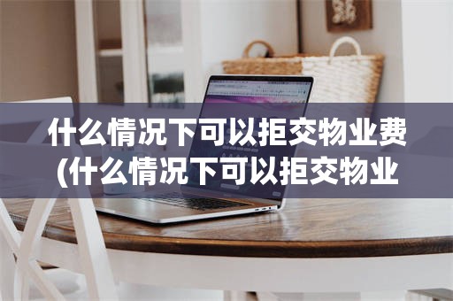 什么情况下可以拒交物业费(什么情况下可以拒交物业费燕赵王律师)