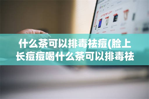 什么茶可以排毒祛痘(脸上长痘痘喝什么茶可以排毒祛痘)