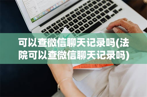 可以查微信聊天记录吗(法院可以查微信聊天记录吗)