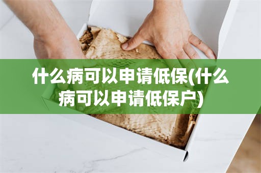 什么病可以申请低保(什么病可以申请低保户)