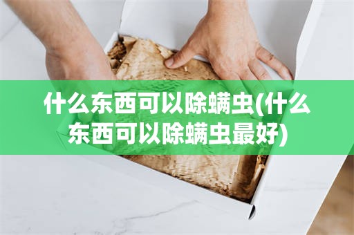 什么东西可以除螨虫(什么东西可以除螨虫最好)