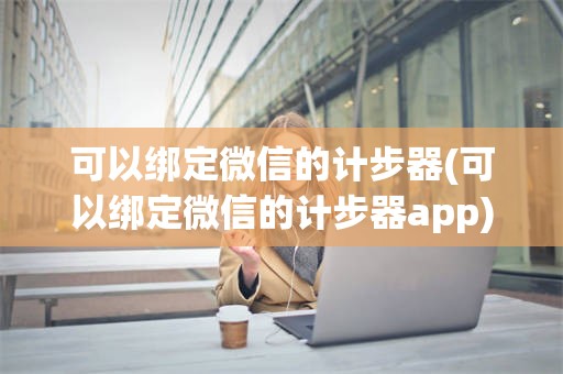 可以绑定微信的计步器(可以绑定微信的计步器app)