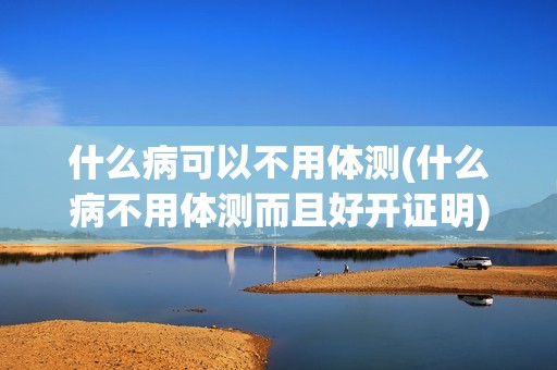 什么病可以不用体测(什么病不用体测而且好开证明)