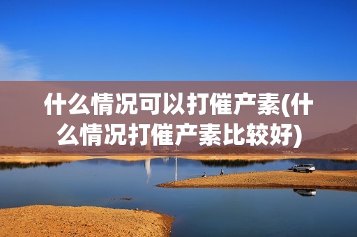 什么情况可以打催产素(什么情况打催产素比较好)