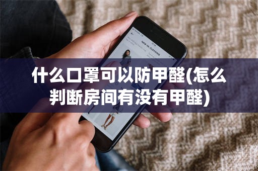 什么口罩可以防甲醛(怎么判断房间有没有甲醛)