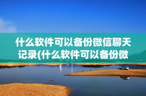 什么软件可以备份微信聊天记录(什么软件可以备份微信聊天记录到电脑)