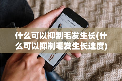 什么可以抑制毛发生长(什么可以抑制毛发生长速度)