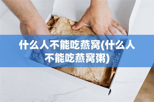 什么人不能吃燕窝(什么人不能吃燕窝粥)