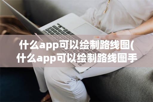 什么app可以绘制路线图(什么app可以绘制路线图手机)