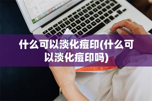 什么可以淡化痘印(什么可以淡化痘印吗)